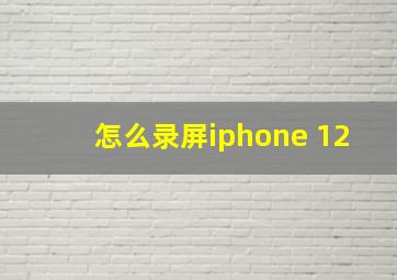 怎么录屏iphone 12